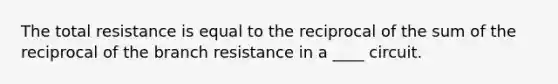 The total resistance is equal to the reciprocal of the sum of the reciprocal of the branch resistance in a ____ circuit.