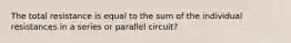 The total resistance is equal to the sum of the individual resistances in a series or parallel circuit?