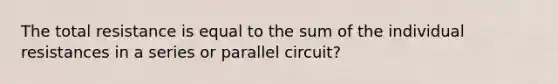 The total resistance is equal to the sum of the individual resistances in a series or parallel circuit?