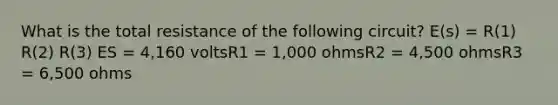 What is the total resistance of the following circuit? E(s) = R(1) R(2) R(3) ES = 4,160 voltsR1 = 1,000 ohmsR2 = 4,500 ohmsR3 = 6,500 ohms