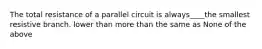 The total resistance of a parallel circuit is always____the smallest resistive branch. lower than more than the same as None of the above