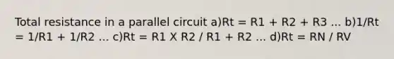 Total resistance in a parallel circuit a)Rt = R1 + R2 + R3 ... b)1/Rt = 1/R1 + 1/R2 ... c)Rt = R1 X R2 / R1 + R2 ... d)Rt = RN / RV