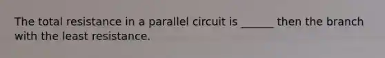 The total resistance in a parallel circuit is ______ then the branch with the least resistance.