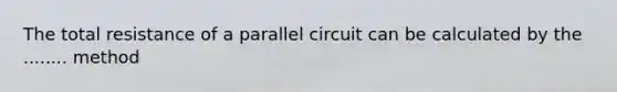 The total resistance of a parallel circuit can be calculated by the ........ method