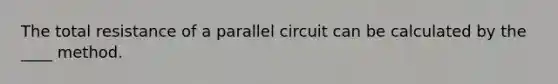 The total resistance of a parallel circuit can be calculated by the ____ method.