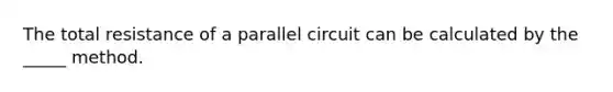 The total resistance of a parallel circuit can be calculated by the _____ method.