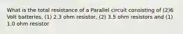 What is the total resistance of a Parallel circuit consisting of (2)6 Volt batteries, (1) 2.3 ohm resistor, (2) 3.5 ohm resistors and (1) 1.0 ohm resistor