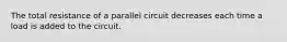 The total resistance of a parallel circuit decreases each time a load is added to the circuit.