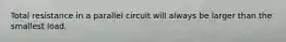 Total resistance in a parallel circuit will always be larger than the smallest load.