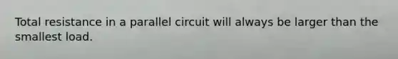 Total resistance in a parallel circuit will always be larger than the smallest load.