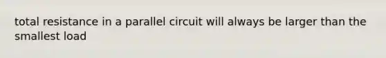 total resistance in a parallel circuit will always be larger than the smallest load