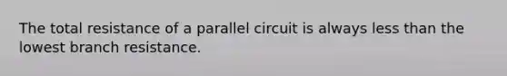 The total resistance of a parallel circuit is always less than the lowest branch resistance.