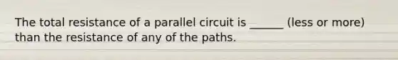 The total resistance of a parallel circuit is ______ (less or more) than the resistance of any of the paths.