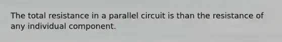 The total resistance in a parallel circuit is than the resistance of any individual component.