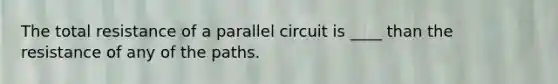 The total resistance of a parallel circuit is ____ than the resistance of any of the paths.