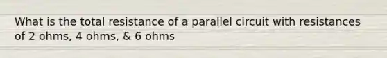 What is the total resistance of a parallel circuit with resistances of 2 ohms, 4 ohms, & 6 ohms