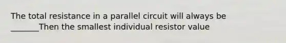 The total resistance in a parallel circuit will always be _______Then the smallest individual resistor value