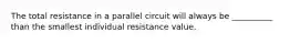 The total resistance in a parallel circuit will always be __________ than the smallest individual resistance value.