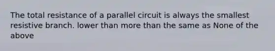 The total resistance of a parallel circuit is always the smallest resistive branch. lower than more than the same as None of the above