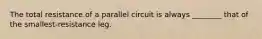 The total resistance of a parallel circuit is always​ ________ that of the​ smallest-resistance leg.