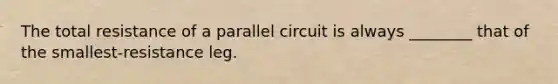 The total resistance of a parallel circuit is always​ ________ that of the​ smallest-resistance leg.