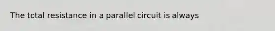 The total resistance in a parallel circuit is always