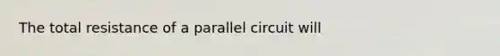 The total resistance of a parallel circuit will