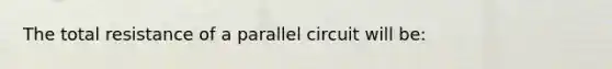 The total resistance of a parallel circuit will be: