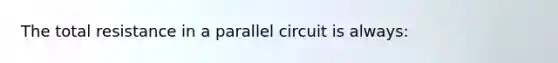 The total resistance in a parallel circuit is always: