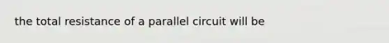 the total resistance of a parallel circuit will be