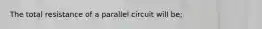 The total resistance of a parallel circuit will be;