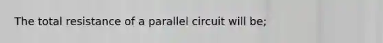 The total resistance of a parallel circuit will be;