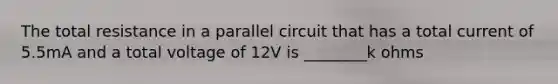 The total resistance in a parallel circuit that has a total current of 5.5mA and a total voltage of 12V is ________k ohms