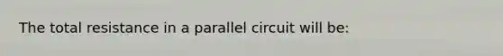 The total resistance in a parallel circuit will be: