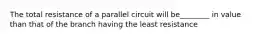 The total resistance of a parallel circuit will be________ in value than that of the branch having the least resistance