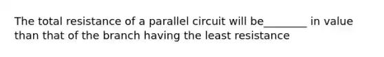 The total resistance of a parallel circuit will be________ in value than that of the branch having the least resistance