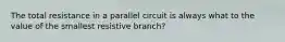 The total resistance in a parallel circuit is always what to the value of the smallest resistive branch?