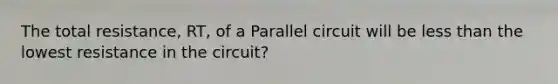 The total resistance, RT, of a Parallel circuit will be less than the lowest resistance in the circuit?