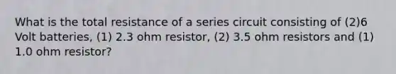 What is the total resistance of a series circuit consisting of (2)6 Volt batteries, (1) 2.3 ohm resistor, (2) 3.5 ohm resistors and (1) 1.0 ohm resistor?