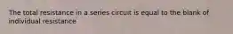 The total resistance in a series circuit is equal to the blank of individual resistance