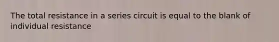 The total resistance in a series circuit is equal to the blank of individual resistance