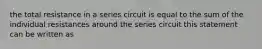 the total resistance in a series circuit is equal to the sum of the individual resistances around the series circuit this statement can be written as