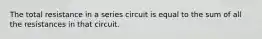 The total resistance in a series circuit is equal to the sum of all the resistances in that circuit.