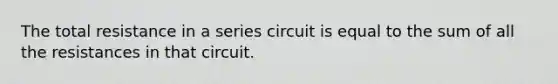 The total resistance in a series circuit is equal to the sum of all the resistances in that circuit.