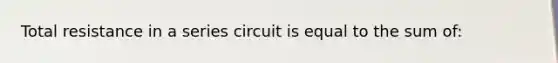 Total resistance in a series circuit is equal to the sum of: