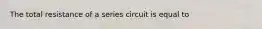 The total resistance of a series circuit is equal to