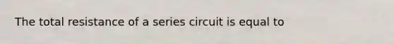 The total resistance of a series circuit is equal to