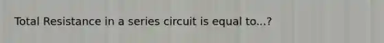 Total Resistance in a series circuit is equal to...?