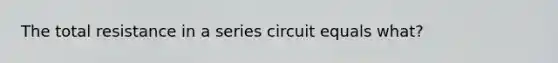 The total resistance in a series circuit equals what?