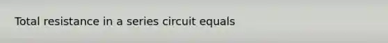 Total resistance in a series circuit equals